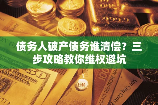 武汉债务人破产债务谁清偿？三步攻略教你维权避坑