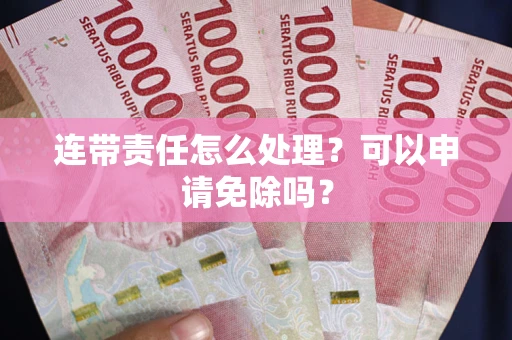 武汉连带责任怎么处理？可以申请免除吗？