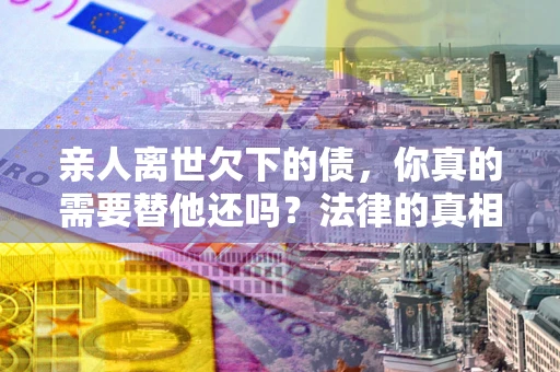 武汉亲人离世欠下的债，你真的需要替他还吗？法律的真相或许与你想的不一样