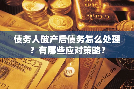 武汉债务人破产后债务怎么处理？有那些应对策略？