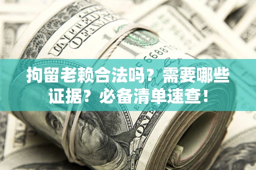 武汉拘留老赖合法吗？需要哪些证据？必备清单速查！