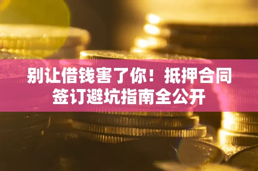 武汉别让借钱害了你！抵押合同签订避坑指南全公开